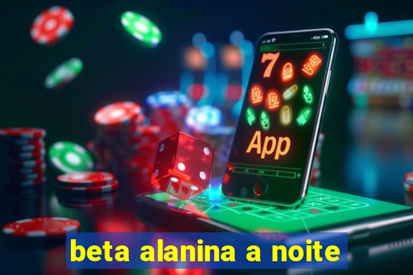 beta alanina a noite