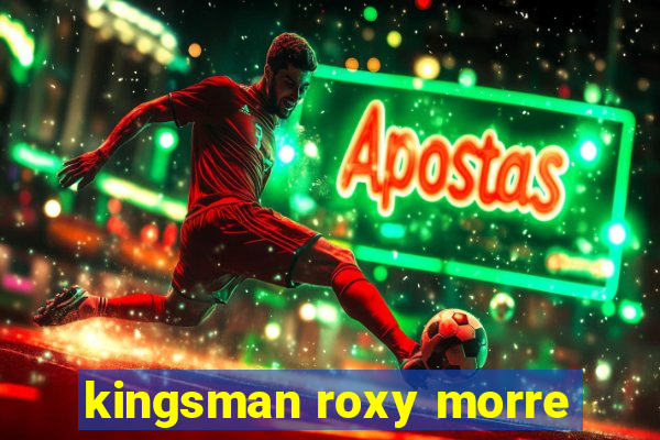 kingsman roxy morre