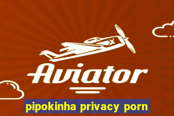 pipokinha privacy porn