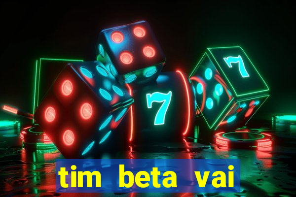 tim beta vai acabar 2024