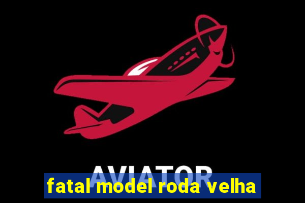 fatal model roda velha