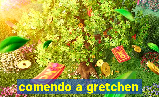 comendo a gretchen