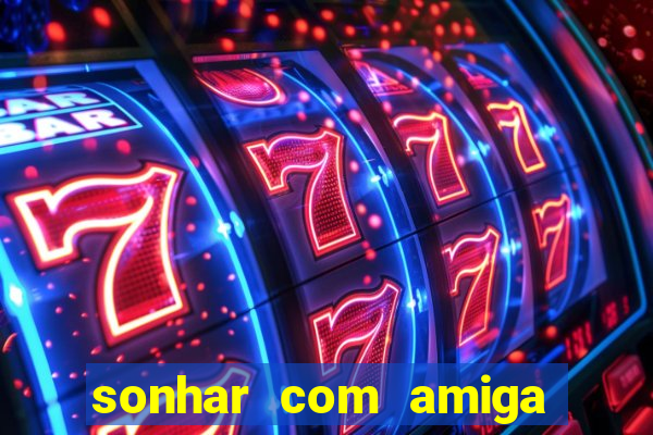 sonhar com amiga falsa jogo do bicho