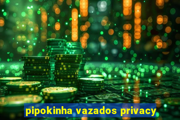 pipokinha vazados privacy