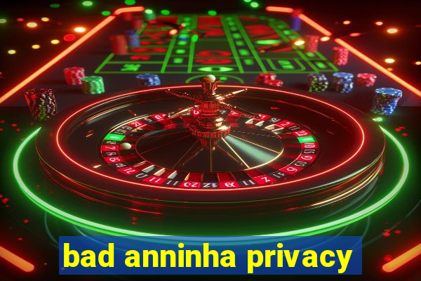 bad anninha privacy