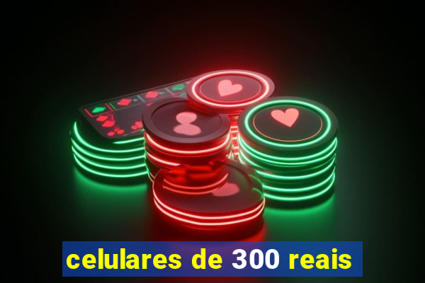 celulares de 300 reais