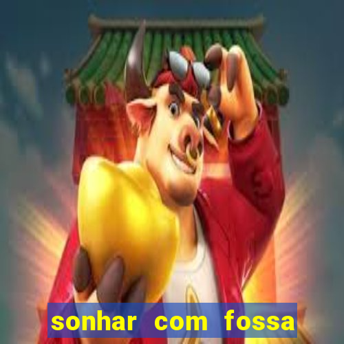 sonhar com fossa de fezes cheia