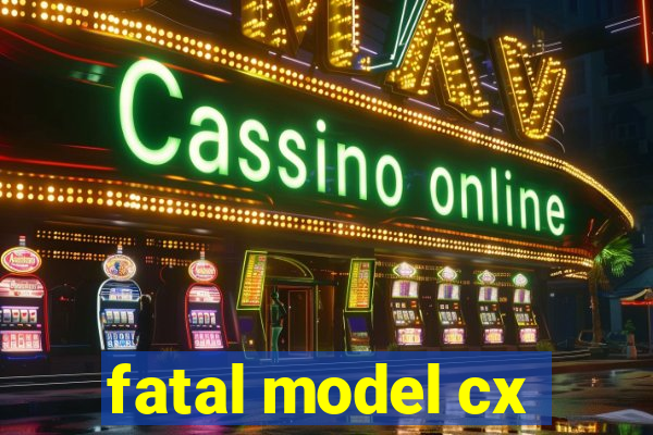 fatal model cx