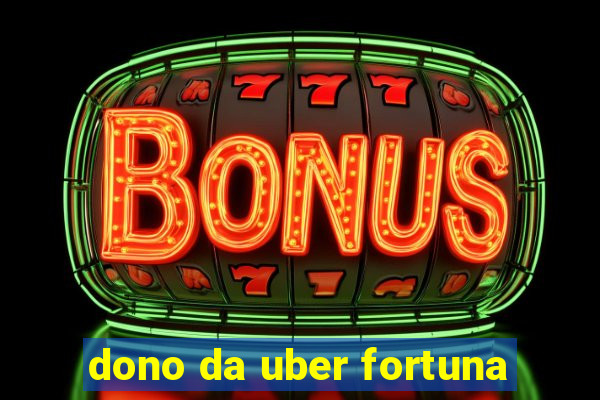 dono da uber fortuna