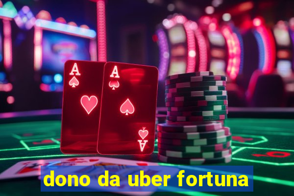 dono da uber fortuna