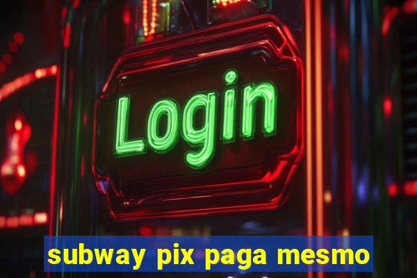 subway pix paga mesmo