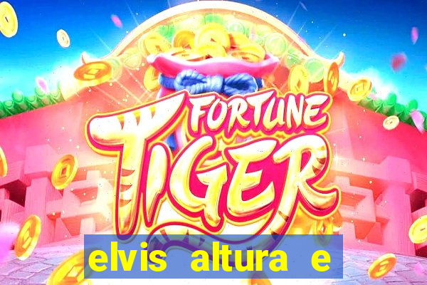 elvis altura e peso elvis bugalu altura e