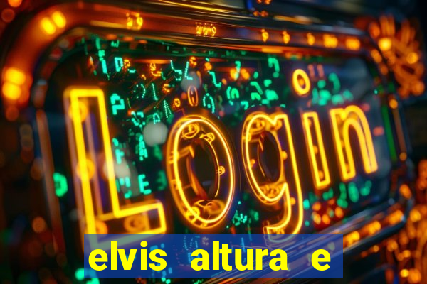 elvis altura e peso elvis bugalu altura e