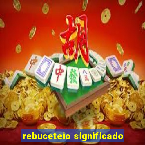 rebuceteio significado