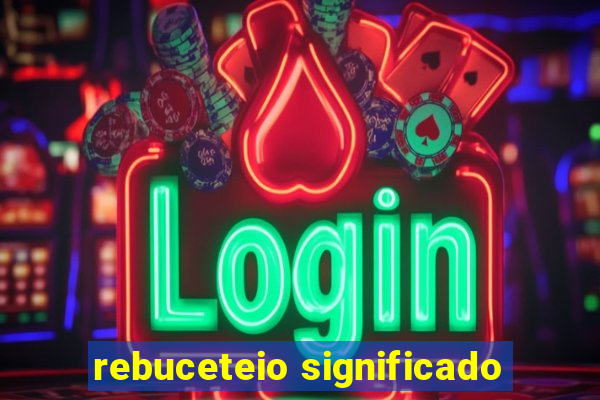 rebuceteio significado