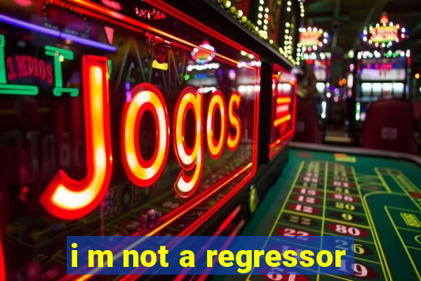 i m not a regressor