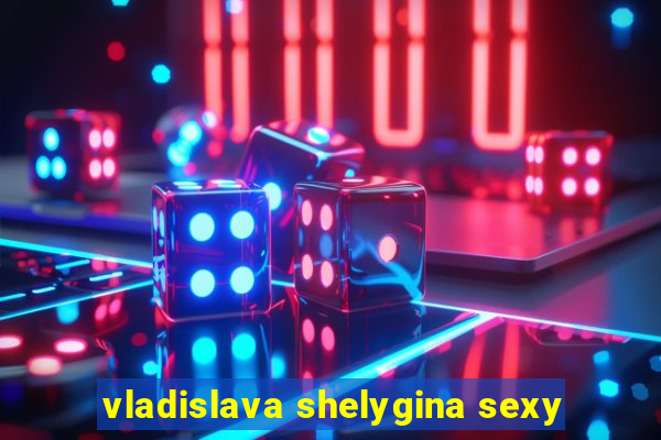 vladislava shelygina sexy