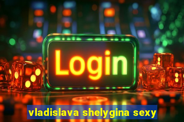 vladislava shelygina sexy