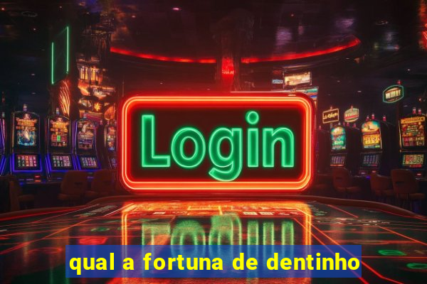 qual a fortuna de dentinho