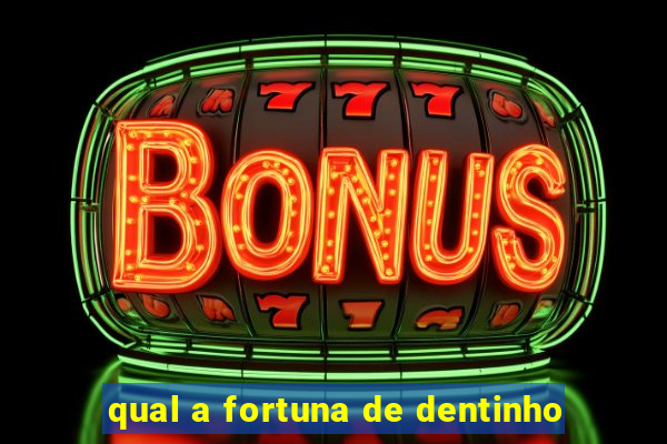 qual a fortuna de dentinho