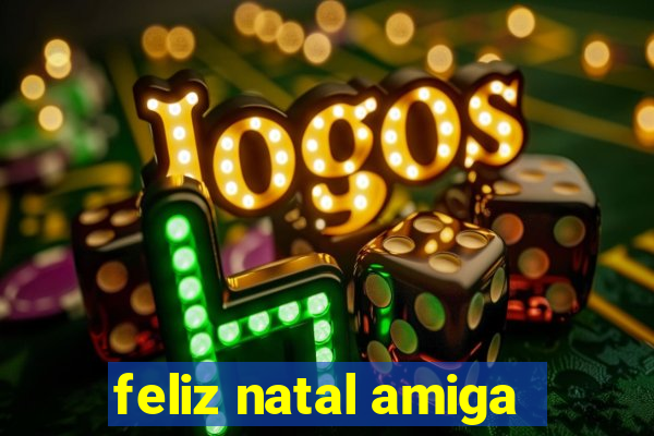 feliz natal amiga