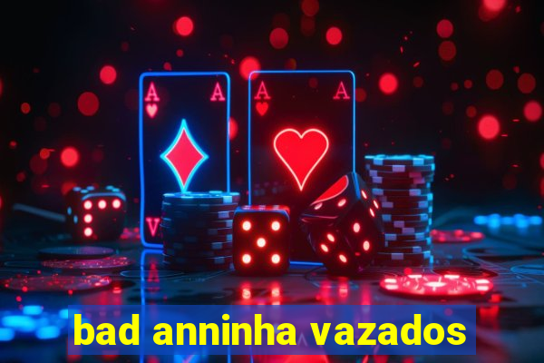 bad anninha vazados