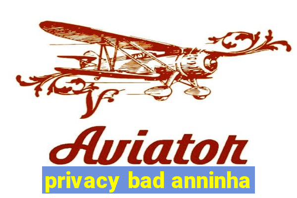 privacy bad anninha