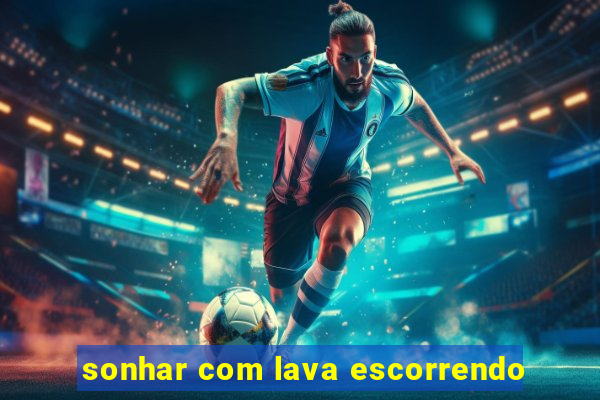 sonhar com lava escorrendo