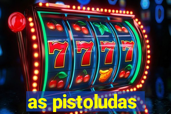 as pistoludas