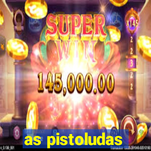 as pistoludas