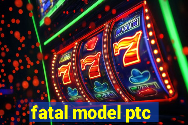 fatal model ptc