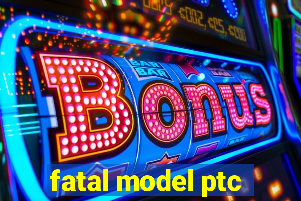 fatal model ptc