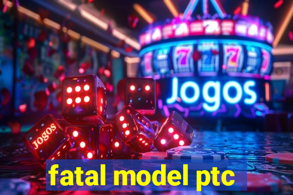 fatal model ptc