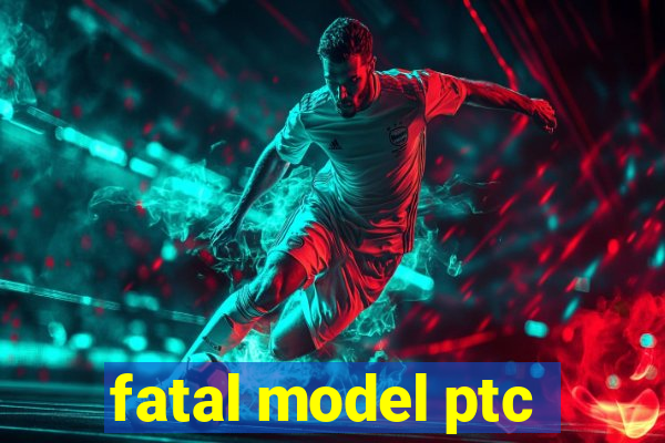 fatal model ptc