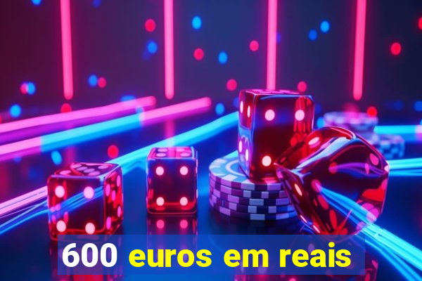 600 euros em reais