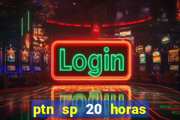 ptn sp 20 horas de hoje