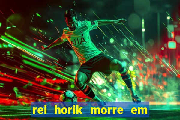 rei horik morre em qual temporada