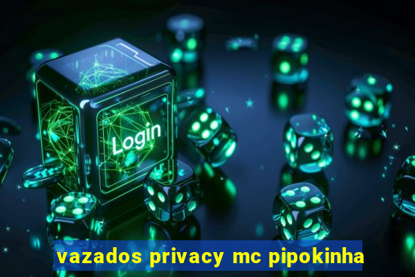 vazados privacy mc pipokinha