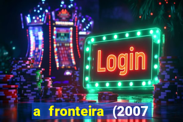 a fronteira (2007 filme completo download)