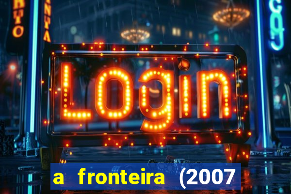 a fronteira (2007 filme completo download)