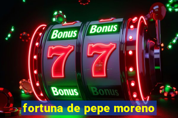 fortuna de pepe moreno