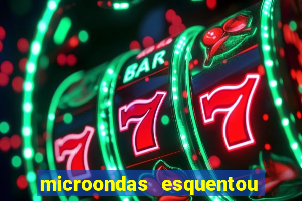 microondas esquentou demais e parou de funcionar