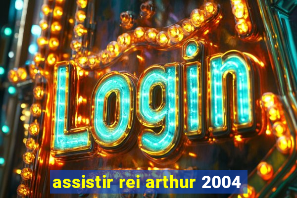 assistir rei arthur 2004