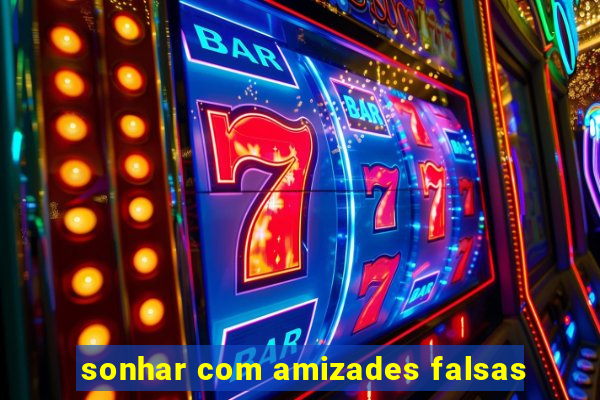 sonhar com amizades falsas