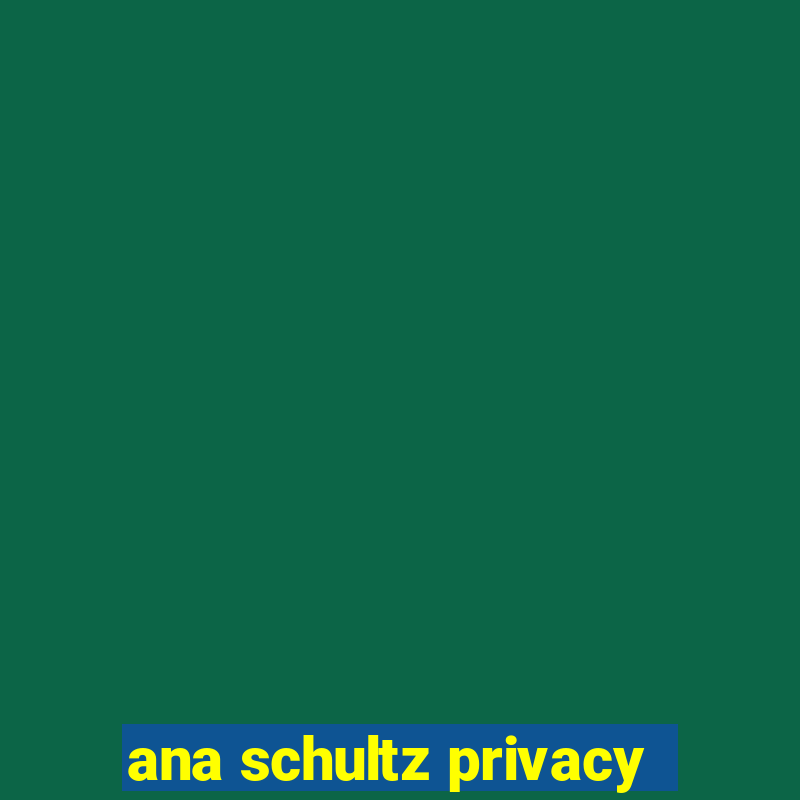 ana schultz privacy