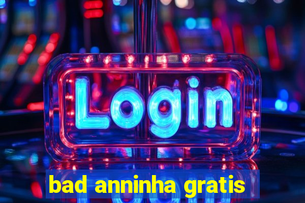 bad anninha gratis