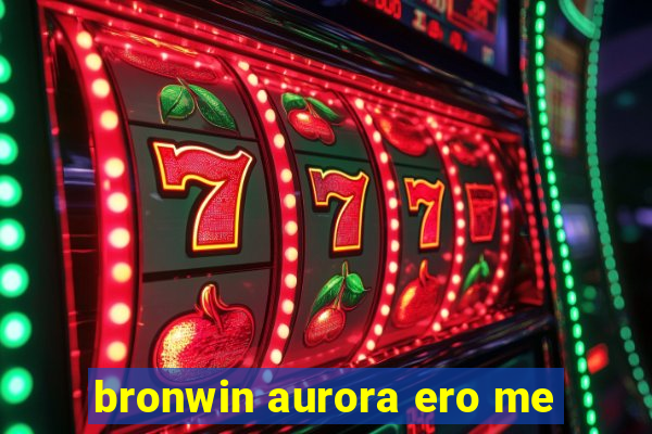 bronwin aurora ero me