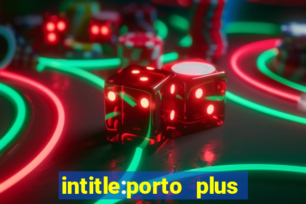 intitle:porto plus or inurl:porto plus -inurl:instagram.com or -inurl:facebook.com