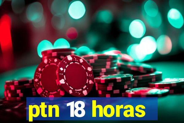 ptn 18 horas