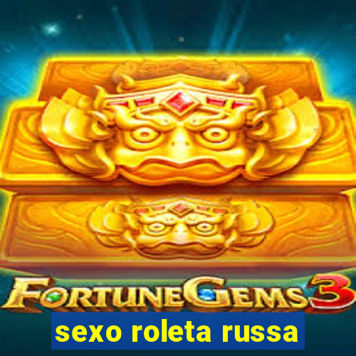 sexo roleta russa